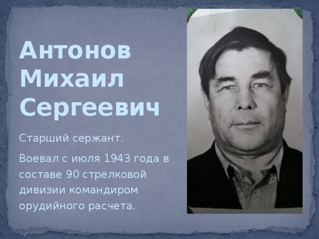 Антонов  Михаил  Сергеевич Старший сержант. Воевал с июля 1943 года в составе 90 стрелковой дивизии командиром орудийного расчета. 