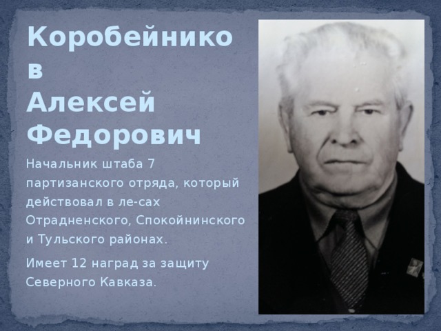 Коробейников  Алексей  Федорович Начальник штаба 7 партизанского отряда, который действовал в ле-сах Отрадненского, Спокойнинского и Тульского районах. Имеет 12 наград за защиту Северного Кавказа. 