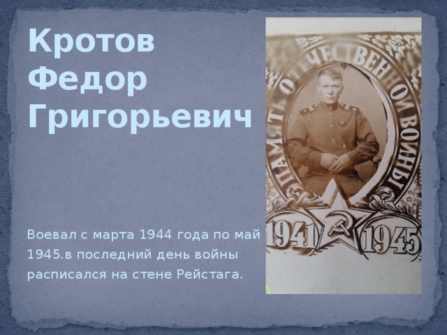 Кротов  Федор  Григорьевич Воевал с марта 1944 года по май 1945.в последний день войны расписался на стене Рейстага. 