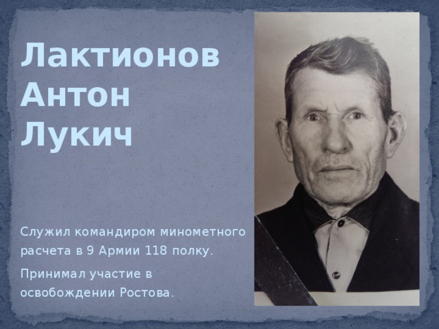 Лактионов  Антон  Лукич Служил командиром минометного расчета в 9 Армии 118 полку. Принимал участие в освобождении Ростова. 
