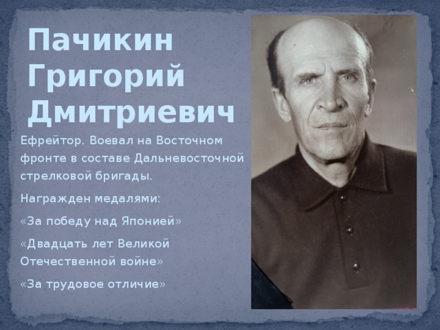 Пачикин  Григорий  Дмитриевич Ефрейтор. Воевал на Восточном фронте в составе Дальневосточной стрелковой бригады. Награжден медалями: «За победу над Японией» «Двадцать лет Великой Отечественной войне» «За трудовое отличие» 