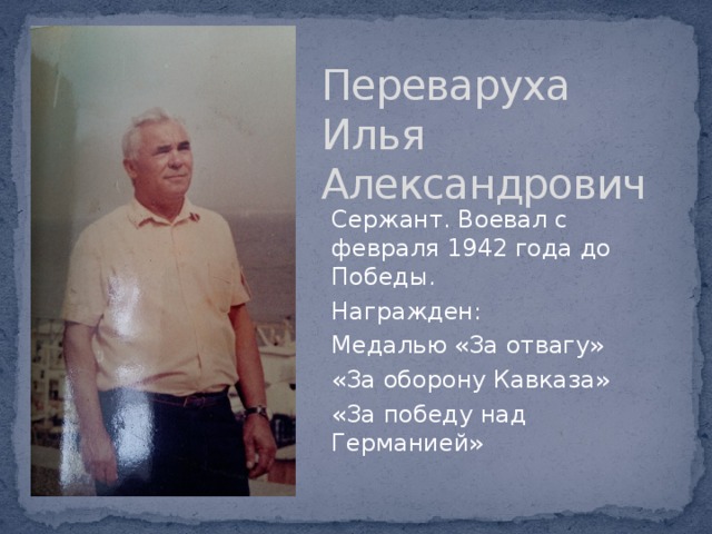 Переваруха  Илья  Александрович Сержант. Воевал с февраля 1942 года до Победы. Награжден: Медалью «За отвагу» «За оборону Кавказа» «За победу над Германией» 