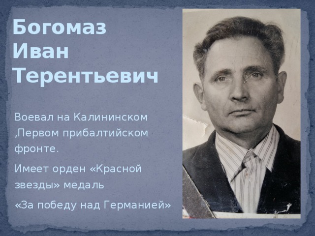 Богомаз  Иван  Терентьевич Воевал на Калининском ,Первом прибалтийском фронте. Имеет орден «Красной звезды» медаль «За победу над Германией» 
