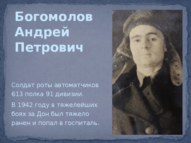 Богомолов  Андрей  Петрович Солдат роты автоматчиков 613 полка 91 дивизии. В 1942 году в тяжелейших боях за Дон был тяжело ранен и попал в госпиталь. 