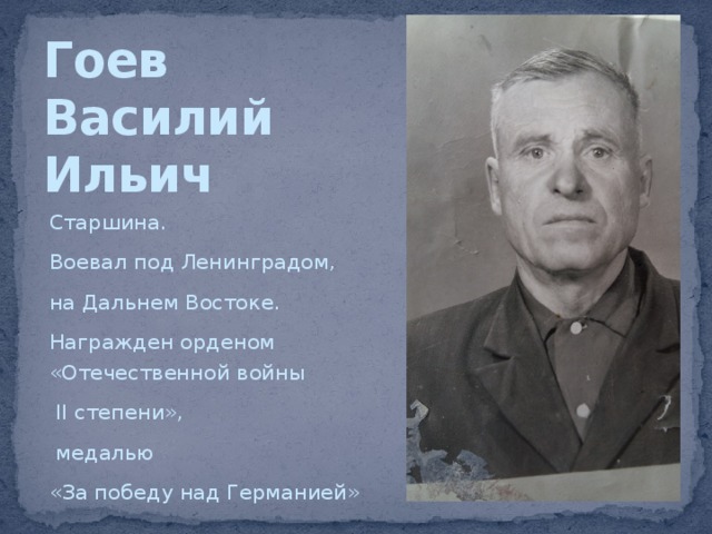 Гоев  Василий  Ильич Старшина. Воевал под Ленинградом, на Дальнем Востоке. Награжден орденом «Отечественной войны  II степени»,  медалью «За победу над Германией» 