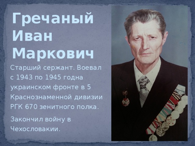 Гречаный  Иван  Маркович Старший сержант. Воевал с 1943 по 1945 годна украинском фронте в 5 Краснознаменной дивизии РГК 670 зенитного полка. Закончил войну в Чехословакии. 