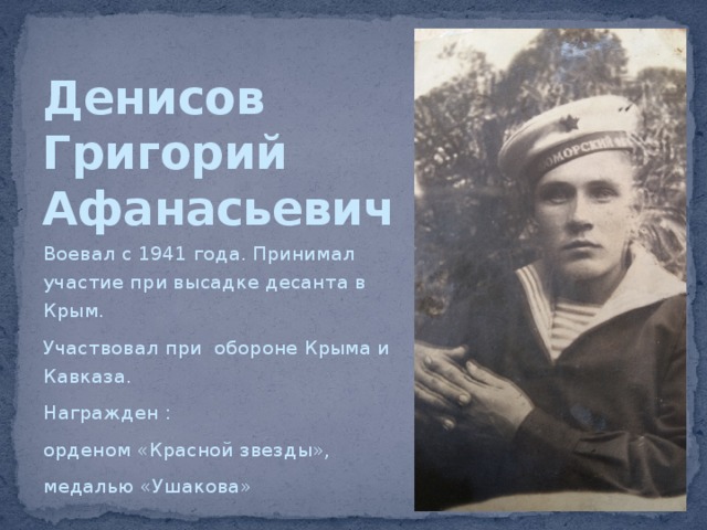 Денисов  Григорий  Афанасьевич Воевал с 1941 года. Принимал участие при высадке десанта в Крым. Участвовал при обороне Крыма и Кавказа. Награжден : орденом «Красной звезды», медалью «Ушакова» 