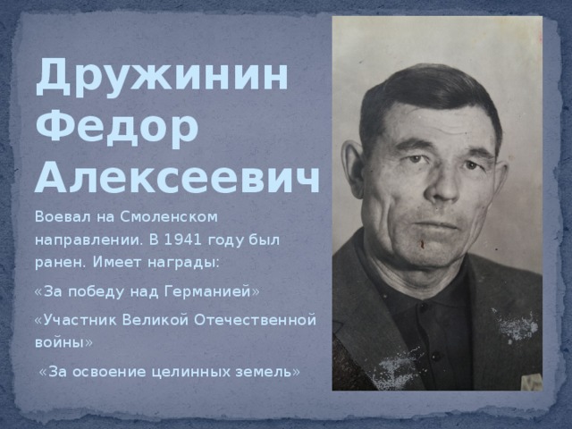 Дружинин  Федор  Алексеевич Воевал на Смоленском направлении. В 1941 году был ранен. Имеет награды: «За победу над Германией» «Участник Великой Отечественной войны»  «За освоение целинных земель» 