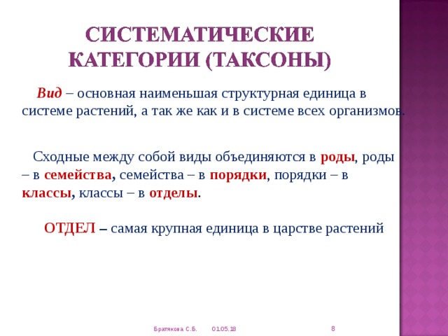  Вид  – основная наименьшая структурная единица в системе растений, а так же как и в системе всех организмов.  Сходные между собой виды объединяются в роды , роды – в семейства , семейства – в порядки , порядки – в классы , классы – в отделы .  ОТДЕЛ – самая крупная единица в царстве растений  01.05.18 Братякова С.Б. 