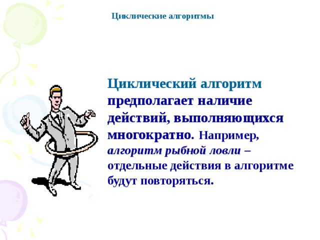 Циклические алгоритмы Циклический алгоритм  предполагает наличие действий, выполняющихся многократно. Например,  алгоритм рыбной ловли –  отдельные действия в алгоритме будут повторяться.   