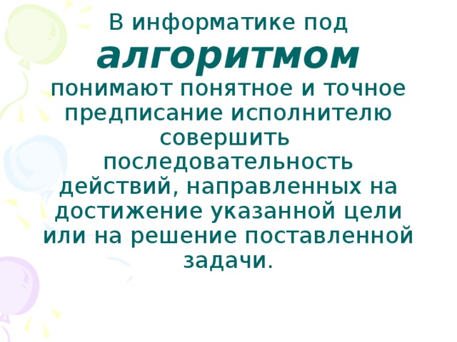 В информатике под алгоритмом  понимают понятное и точное предписание исполнителю совершить последовательность действий, направленных на достижение указанной цели или на решение поставленной задачи. 