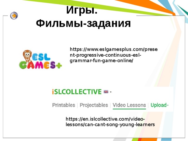 Игры.  Фильмы-задания https://www.eslgamesplus.com/present-progressive-continuous-esl-grammar-fun-game-online/ https://en.islcollective.com/video-lessons/can-cant-song-young-learners 