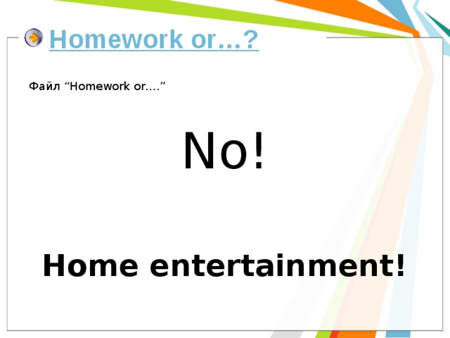 Homework or…? Файл “Homework or….” No! Home entertainment! 