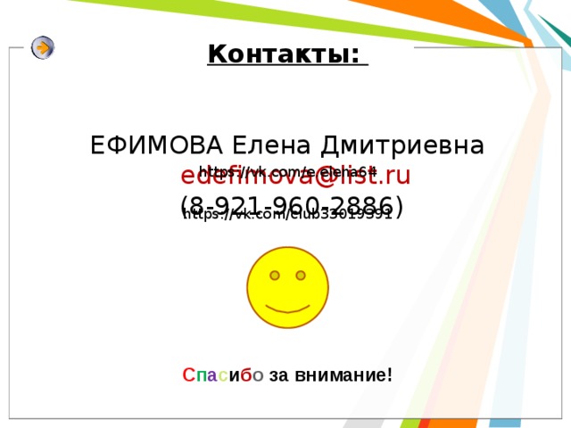 Контакты: ЕФИМОВА Елена Дмитриевна  edefimova@list.ru  (8-921-960-2886) https://vk.com/e.elena64 https://vk.com/club33019391 С п а с и б о за внимание! 