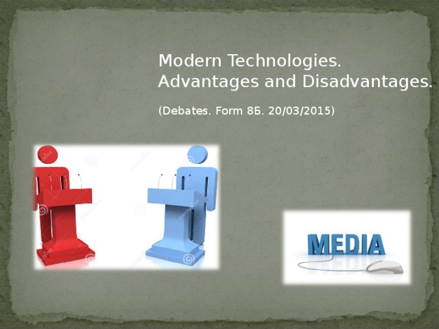 Modern Technologies. Advantages and Disadvantages. (Debates. Form 8Б. 20/03/2015) 