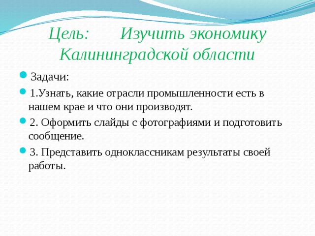 Цель: Изучить экономику Калининградской области Задачи: 1.Узнать, какие отрасли промышленности есть в нашем крае и что они производят. 2. Оформить слайды с фотографиями и подготовить сообщение. 3. Представить одноклассникам результаты своей работы. 