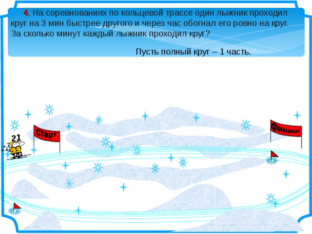  4.  На соревнованиях по кольцевой трассе один лыжник проходил круг на 3 мин быстрее другого и через час обогнал его ровно на круг. За сколько минут каждый лыжник проходил круг? Пусть полный круг – 1 часть. 1 2 2 1 2 1 2 1 2 1 10 