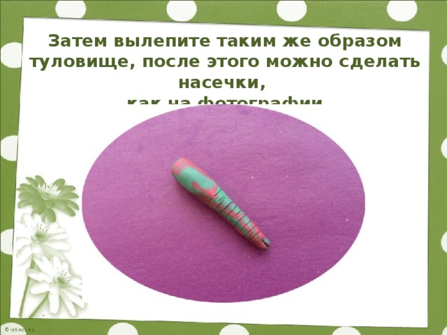 Затем вылепите таким же образом туловище, после этого можно сделать насечки,  как на фотографии