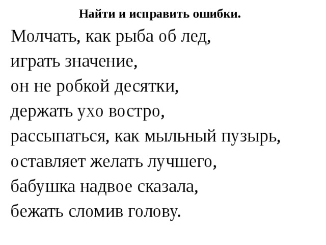 Найти и исправить ошибки. Молчать, как рыба об лед, играть значение, он не робкой десятки, держать ухо востро, рассыпаться, как мыльный пузырь, оставляет желать лучшего, бабушка надвое сказала, бежать сломив голову. 