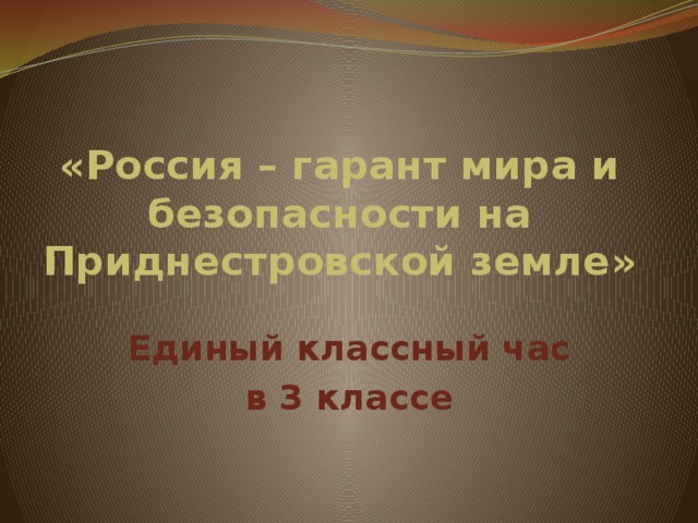 «Россия – гарант мира и безопасности на Приднестровской земле» Единый классный час в 3 классе 