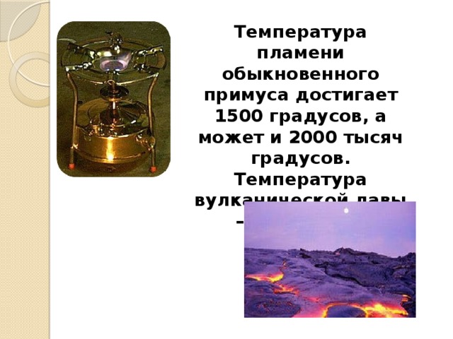 Температура пламени обыкновенного примуса достигает 1500 градусов, а может и 2000 тысяч градусов. Температура вулканической лавы – около 1000 градусов.   
