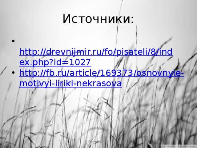 Источники:   http://drevnijmir.ru/fo/pisateli/8/index.php?id=1027 http://fb.ru/article/169373/osnovnyie-motivyi-liriki-nekrasova Иванова А.В. 