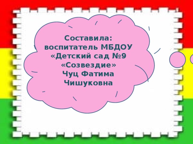 Составила: воспитатель МБДОУ «Детский сад №9 «Созвездие» Чуц Фатима Чишуковна 