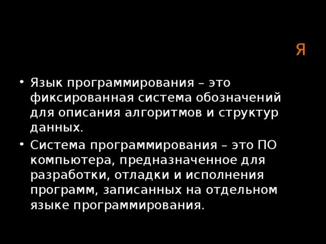 Я Язык программирования – это фиксированная система обозначений для описания алгоритмов и структур данных. Система программирования – это ПО компьютера, предназначенное для разработки, отладки и исполнения программ, записанных на отдельном языке программирования. 