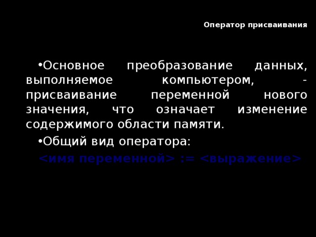 Оператор присваивания   Основное преобразование данных, выполняемое компьютером, - присваивание переменной нового значения, что означает изменение содержимого области памяти. Общий вид оператора:  :=  