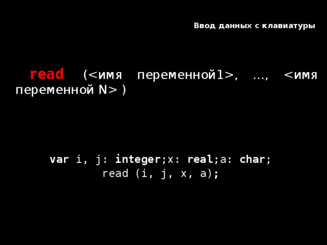 Ввод данных с клавиатуры    read (, …,  ) Типы  вводимых значений должны соответствовать   типам переменных , указанных в разделе описания переменных. var i, j: integer ;x: real ;a: char ; read (i, j, x, a) ; 