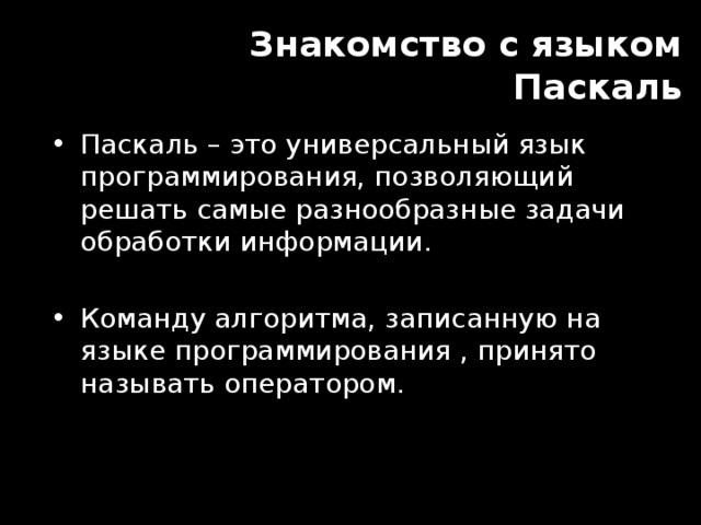Знакомство с языком Паскаль Паскаль – это универсальный язык программирования, позволяющий решать самые разнообразные задачи обработки информации. Команду алгоритма, записанную на языке программирования , принято называть оператором. 