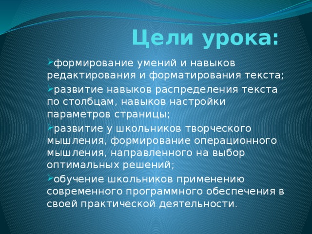 Цели урока:   формирование умений и навыков редактирования и форматирования текста; развитие навыков распределения текста по столбцам, навыков настройки параметров страницы; развитие у школьников творческого мышления, формирование операционного мышления, направленного на выбор оптимальных решений; обучение школьников применению современного программного обеспечения в своей практической деятельности. 
