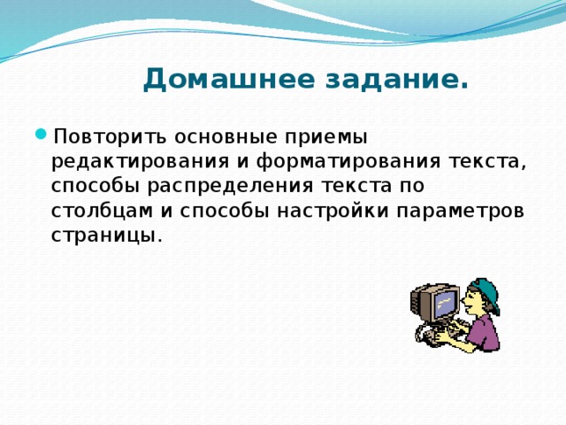 Домашнее задание.   Повторить основные приемы редактирования и форматирования текста, способы распределения текста по столбцам и способы настройки параметров страницы. 