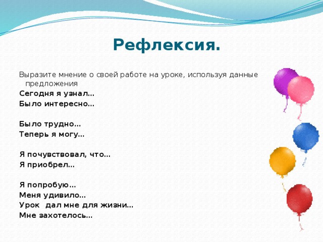 Рефлексия.   Выразите мнение о своей работе на уроке, используя данные предложения Сегодня я узнал… Было интересно…   Было трудно… Теперь я могу…   Я почувствовал, что… Я приобрел…   Я попробую… Меня удивило… Урок дал мне для жизни… Мне захотелось… 