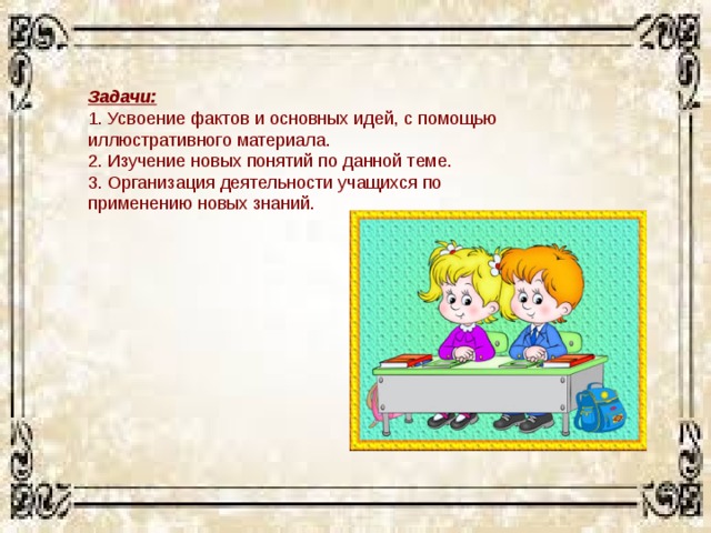 Задачи:  1. Усвоение фактов и основных идей, с помощью иллюстративного материала.  2. Изучение новых понятий по данной теме.  3. Организация деятельности учащихся по применению новых знаний. 