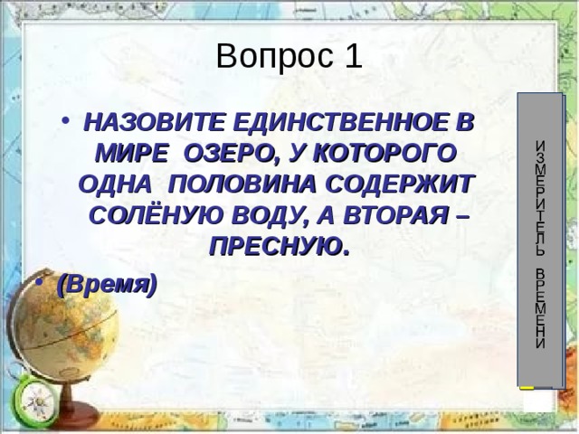 Вопрос 1 60 58 56 54 52 50 48 46 44 42 40 38 36 34 32 30 28 26 24 22 20 18 16 14 12 10 8 6 4 2 НАЗОВИТЕ ЕДИНСТВЕННОЕ В МИРЕ ОЗЕРО, У КОТОРОГО ОДНА ПОЛОВИНА СОДЕРЖИТ СОЛЁНУЮ ВОДУ, А ВТОРАЯ – ПРЕСНУЮ. (Время) 