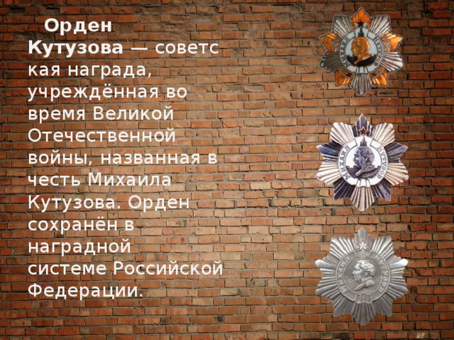  Орден Кутузова  — советская награда, учреждённая во время Великой Отечественной войны, названная в честь Михаила Кутузова. Орден сохранён в наградной системе Российской Федерации. 