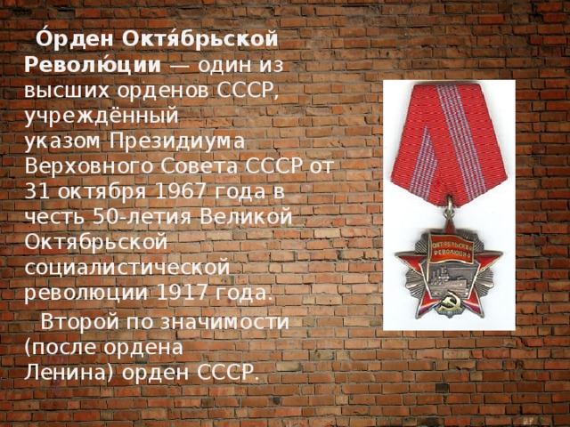  О́рден Октя́брьской Револю́ции  — один из высших орденов СССР, учреждённый указом Президиума Верховного Совета СССР от 31 октября 1967 года в честь 50-летия Великой Октябрьской социалистической революции 1917 года.  Второй по значимости (после ордена Ленина) орден СССР. 