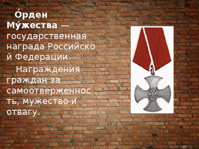  О́рден Му́жества  — государственная награда Российской Федерации.  Награждения граждан за самоотверженность, мужество и отвагу. 