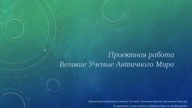Проектная работа  Великие Ученые Античного Мира Презентацию подготовили ученицы 9 б класса: Ринчинова Бэлигма, Иршникова Светлана Руководитель учитель биологии Лобанова Светлана Владимировна 