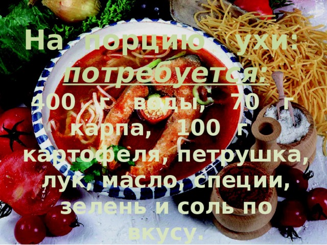 На порцию ухи: потребуется:  400 г воды, 70 г карпа, 100 г картофеля, петрушка, лук, масло, специи, зелень и соль по вкусу. . 