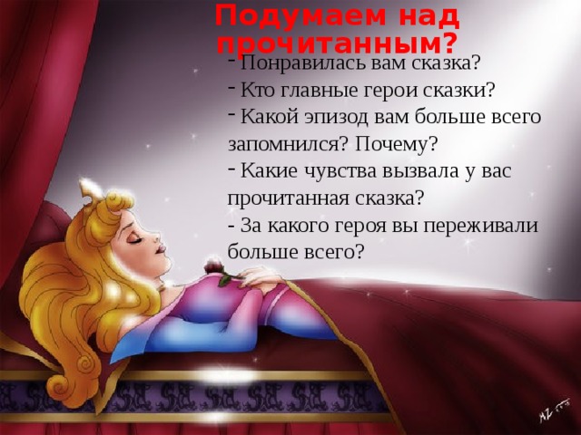 Подумаем над прочитанным? Понравилась вам сказка? Кто главные герои сказки? Какой эпизод вам больше всего запомнился? Почему? Какие чувства вызвала у вас прочитанная сказка? - За какого героя вы переживали больше всего? 