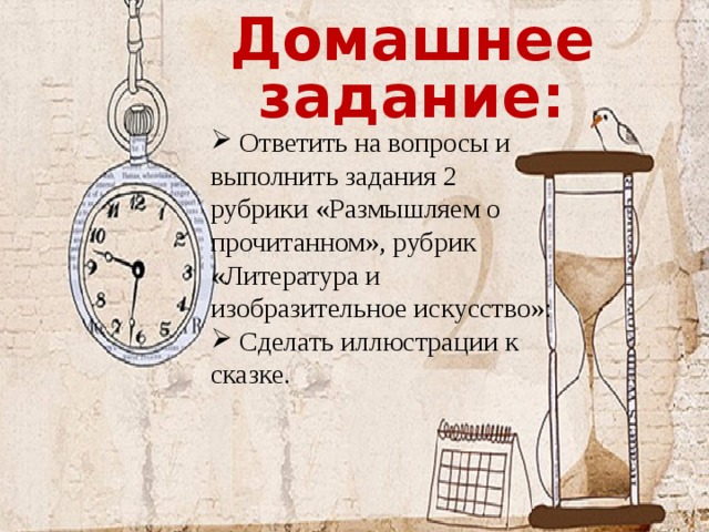 Домашнее задание: Ответить на вопросы и выполнить задания 2 рубрики «Размышляем о прочитанном», рубрик «Литература и изобразительное искусство»: Сделать иллюстрации к сказке. 