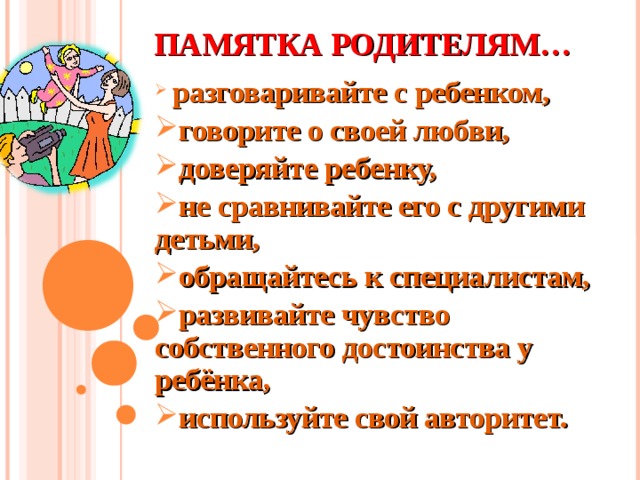 ПАМЯТКА РОДИТЕЛЯМ…  разговаривайте с ребенком, говорите о своей любви, доверяйте ребенку, не сравнивайте его с другими детьми, обращайтесь к специалистам, развивайте чувство собственного достоинства у ребёнка, используйте свой авторитет.  