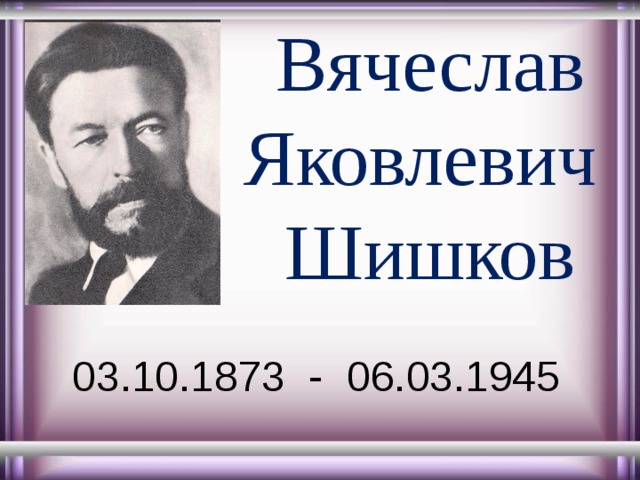  Вячеслав  Яковлевич  Шишков 03.10.1873 - 06.03.1945 