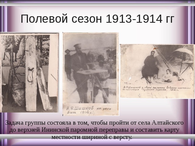 Полевой сезон 1913-1914 гг Задача группы состояла в том, чтобы пройти от села Алтайского до верхней Ининской паромной переправы и составить карту местности шириной с версту. 