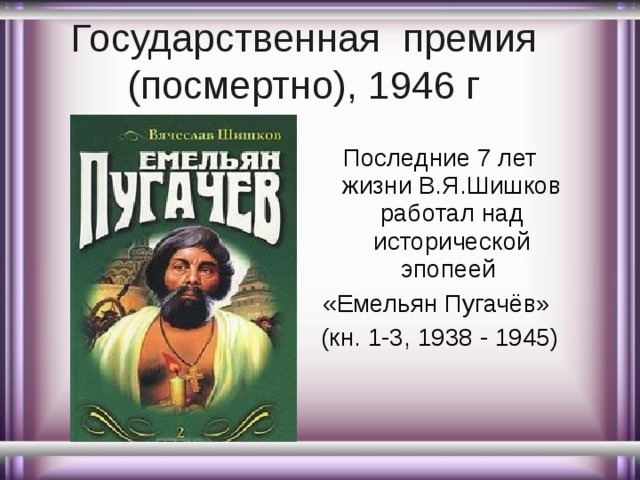 Государственная премия (посмертно), 1946 г Последние 7 лет жизни В.Я.Шишков работал над исторической эпопеей «Емельян Пугачёв» (кн. 1-3, 1938 - 1945) 