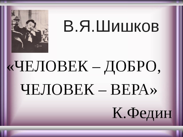 В.Я.Шишков «ЧЕЛОВЕК – ДОБРО, ЧЕЛОВЕК – ВЕРА» К.Федин 