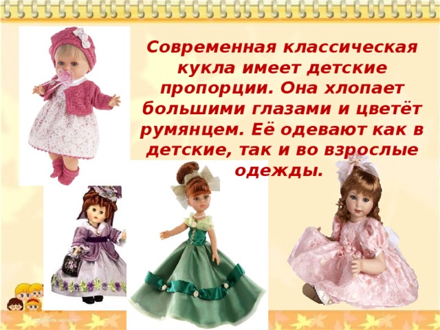 Современная классическая кукла имеет детские пропорции. Она хлопает большими глазами и цветёт румянцем. Её одевают как в детские, так и во взрослые одежды. 