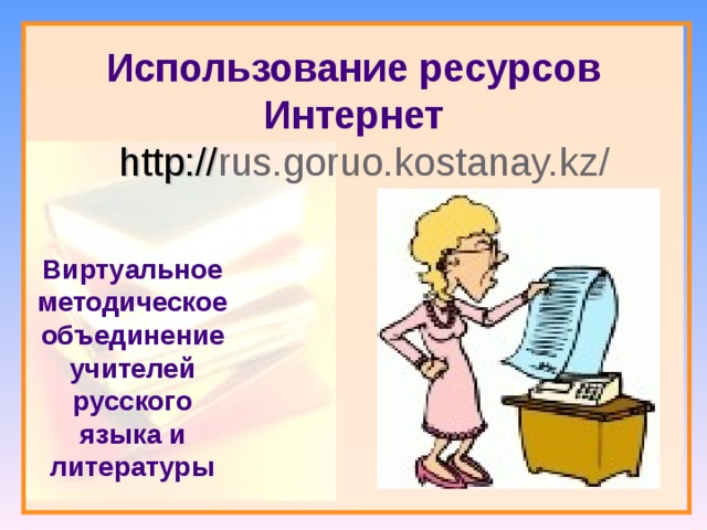   Использование ресурсов Интернет   http:// rus.goruo.kostanay.kz / Виртуальное методическое объединение учителей русского языка и литературы 